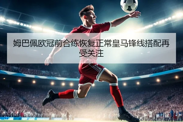 姆巴佩欧冠前合练恢复正常皇马锋线搭配再受关注